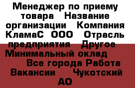 Менеджер по приему товара › Название организации ­ Компания КламаС, ООО › Отрасль предприятия ­ Другое › Минимальный оклад ­ 25 000 - Все города Работа » Вакансии   . Чукотский АО